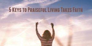 5 Keys to Praiseful Living Takes Faith