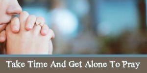 Take Time And Get Alone To Pray