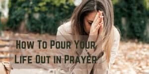How To Pour Your Life Out in Prayer