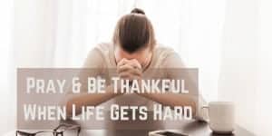 Pray & Be Thankful When Life Gets Hard