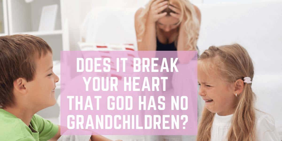 Does Your Heart Break Because God has No Grandchildren?