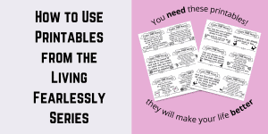 How to Use Printables from the Living Fearlessly Series