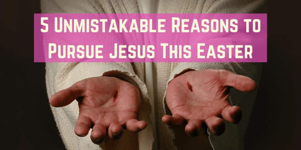 5 Unmistakable Reasons To Pursue Jesus This Easter