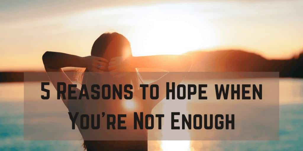 5 Reasons to Hope when You're Not Enough