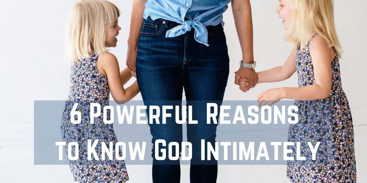 6 Powerful Reasons to Know God Intimately